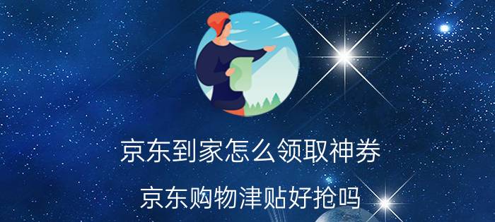 京东到家怎么领取神券 京东购物津贴好抢吗？